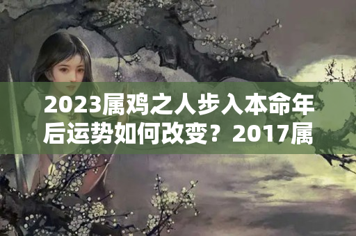 2023属鸡之人步入本命年后运势如何改变？2017属鸡每月事业运势如何