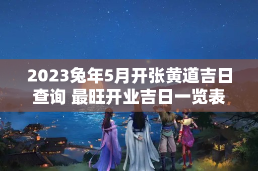 2023兔年5月开张黄道吉日查询 最旺开业吉日一览表