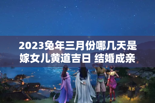 2023兔年三月份哪几天是嫁女儿黄道吉日 结婚成亲大吉日