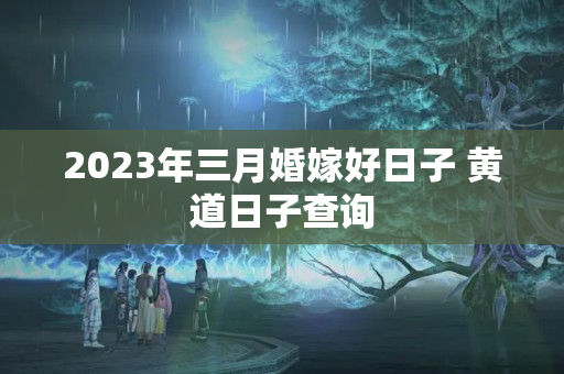 2023年三月婚嫁好日子 黄道日子查询