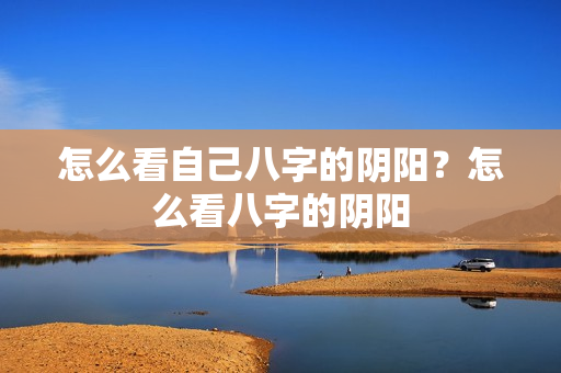 怎么看自己八字的阴阳？怎么看八字的阴阳