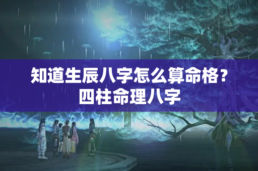 知道生辰八字怎么算命格？四柱命理八字