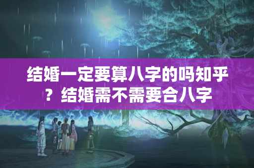 结婚一定要算八字的吗知乎？结婚需不需要合八字