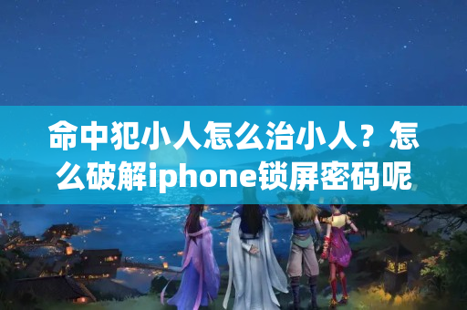 命中犯小人怎么治小人？怎么破解iphone锁屏密码呢