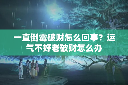 一直倒霉破财怎么回事？运气不好老破财怎么办