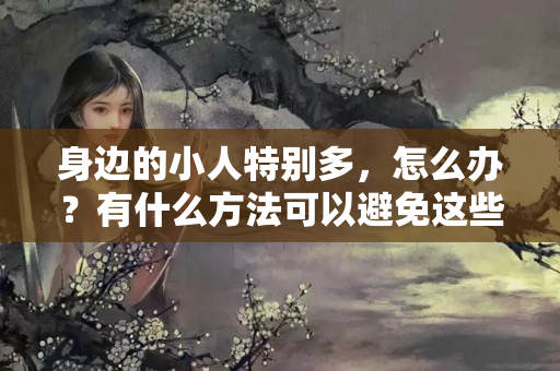 身边的小人特别多，怎么办？有什么方法可以避免这些病？小人特别多怎么办图片