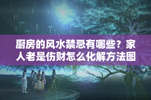 厨房的风水禁忌有哪些？家人老是伤财怎么化解方法图片