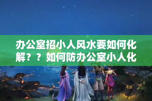 办公室招小人风水要如何化解？？如何防办公室小人化解小人