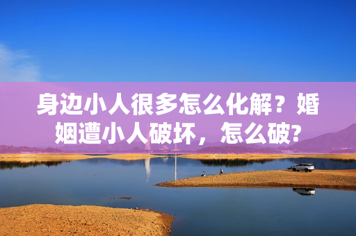 身边小人很多怎么化解？婚姻遭小人破坏，怎么破?