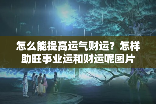 怎么能提高运气财运？怎样助旺事业运和财运呢图片