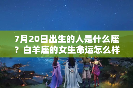 7月20日出生的人是什么座？白羊座的女生命运怎么样