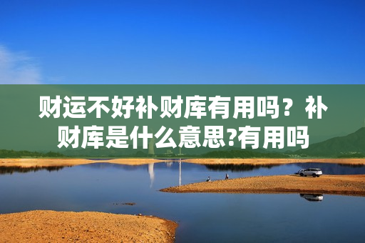 财运不好补财库有用吗？补财库是什么意思?有用吗