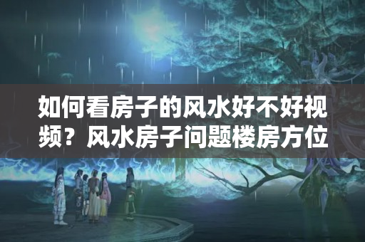 如何看房子的风水好不好视频？风水房子问题楼房方位户型怎么选