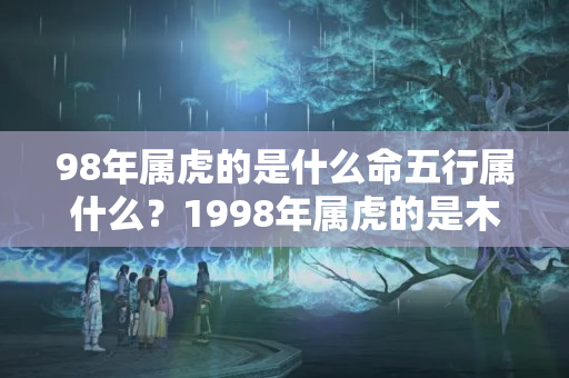 98年属虎的是什么命五行属什么？1998年属虎的是木命吗女