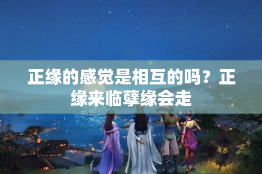 正缘的感觉是相互的吗？正缘来临孽缘会走