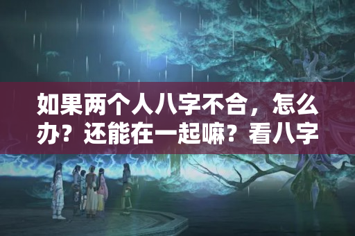 如果两个人八字不合，怎么办？还能在一起嘛？看八字合不合