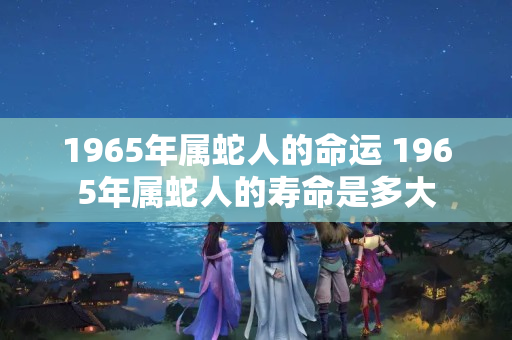 1965年属蛇人的命运 1965年属蛇人的寿命是多大