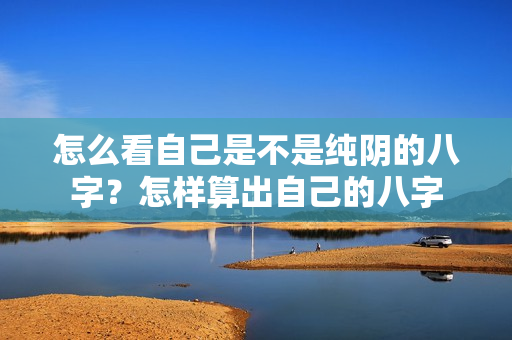 怎么看自己是不是纯阴的八字？怎样算出自己的八字