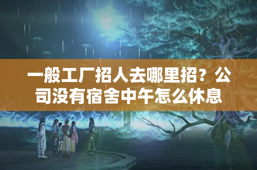 一般工厂招人去哪里招？公司没有宿舍中午怎么休息