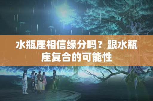 水瓶座相信缘分吗？跟水瓶座复合的可能性