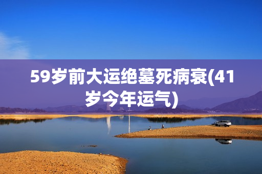 59岁前大运绝墓死病衰(41岁今年运气)