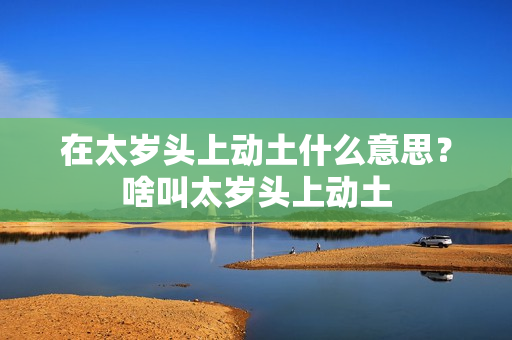 在太岁头上动土什么意思？啥叫太岁头上动土