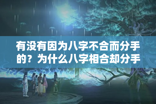 有没有因为八字不合而分手的？为什么八字相合却分手了