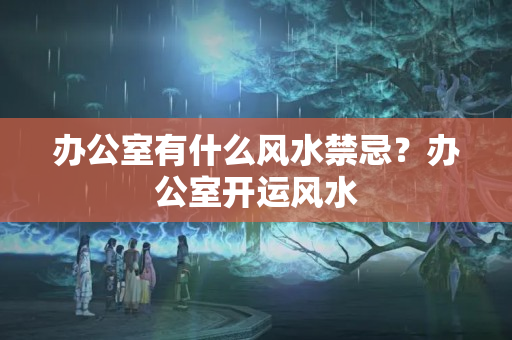 办公室有什么风水禁忌？办公室开运风水