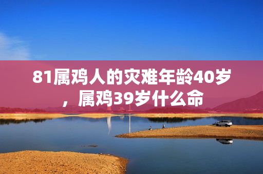 81属鸡人的灾难年龄40岁，属鸡39岁什么命