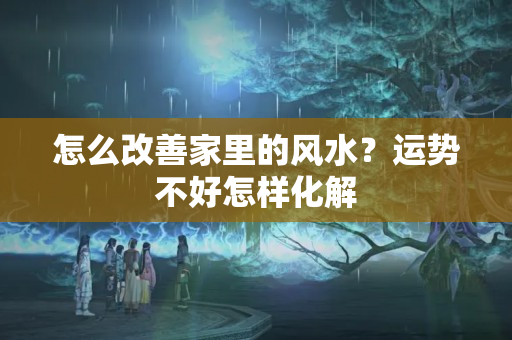 怎么改善家里的风水？运势不好怎样化解