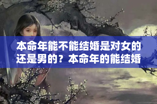 本命年能不能结婚是对女的还是男的？本命年的能结婚吗