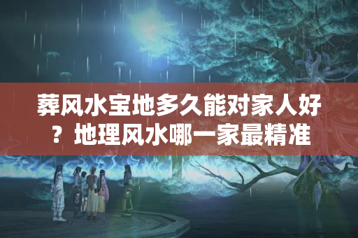 葬风水宝地多久能对家人好？地理风水哪一家最精准