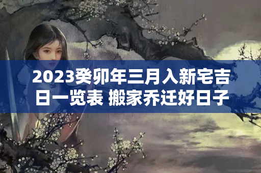 2023癸卯年三月入新宅吉日一览表 搬家乔迁好日子