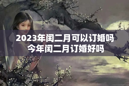 2023年闰二月可以订婚吗 今年闰二月订婚好吗