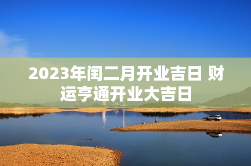 2023年闰二月开业吉日 财运亨通开业大吉日