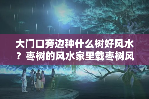 大门口旁边种什么树好风水？枣树的风水家里载枣树风水好不好