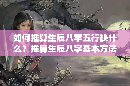 如何推算生辰八字五行缺什么？推算生辰八字基本方法是什么