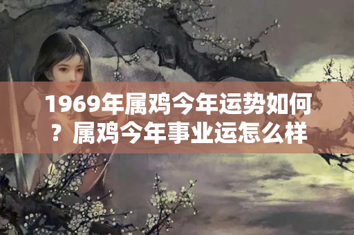 1969年属鸡今年运势如何？属鸡今年事业运怎么样