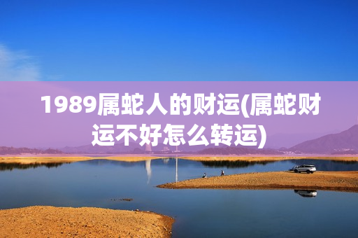 1989属蛇人的财运(属蛇财运不好怎么转运)