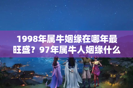 1998年属牛姻缘在哪年最旺盛？97年属牛人姻缘什么时候到哪一年生宝宝