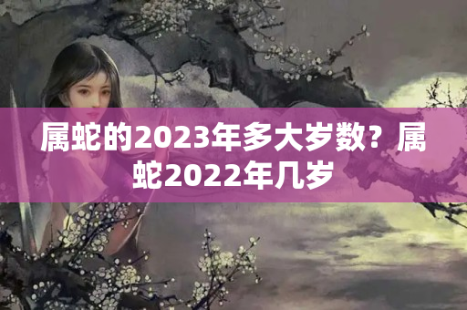 属蛇的2023年多大岁数？属蛇2022年几岁