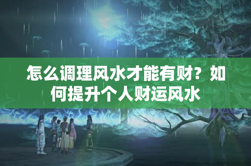 怎么调理风水才能有财？如何提升个人财运风水