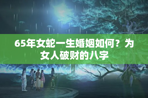 65年女蛇一生婚姻如何？为女人破财的八字