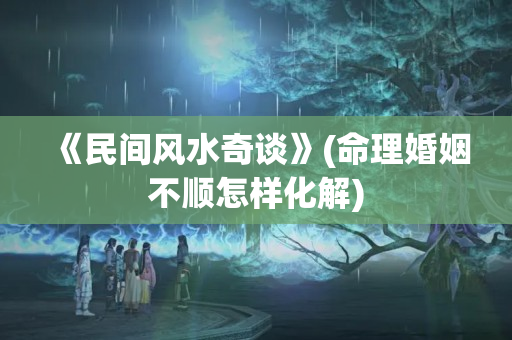 《民间风水奇谈》(命理婚姻不顺怎样化解)