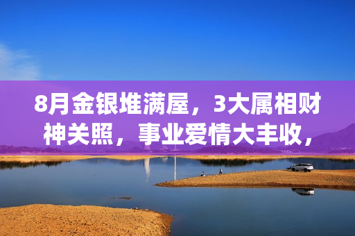 8月金银堆满屋，3大属相财神关照，事业爱情大丰收，再也不吃苦(59年猪的属相是什么命)