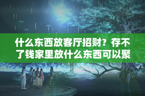 什么东西放客厅招财？存不了钱家里放什么东西可以聚财运