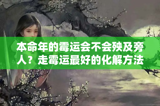 本命年的霉运会不会殃及旁人？走霉运最好的化解方法是什么