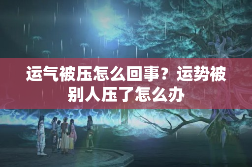 运气被压怎么回事？运势被别人压了怎么办