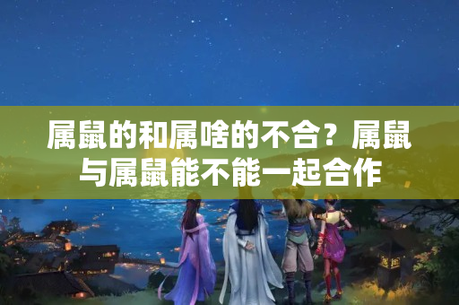 属鼠的和属啥的不合？属鼠与属鼠能不能一起合作