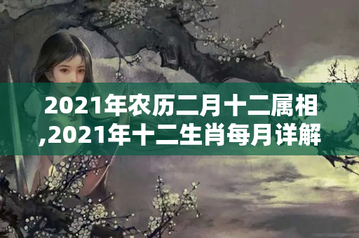 2021年农历二月十二属相,2021年十二生肖每月详解